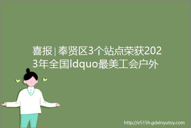 喜报∣奉贤区3个站点荣获2023年全国ldquo最美工会户外劳动者服务站点rdquo称号
