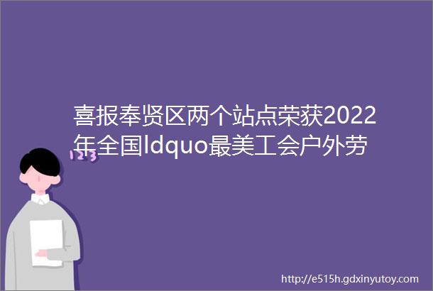 喜报奉贤区两个站点荣获2022年全国ldquo最美工会户外劳动者服务站点rdquo称号
